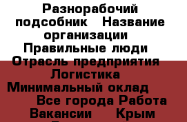 Разнорабочий-подсобник › Название организации ­ Правильные люди › Отрасль предприятия ­ Логистика › Минимальный оклад ­ 30 000 - Все города Работа » Вакансии   . Крым,Бахчисарай